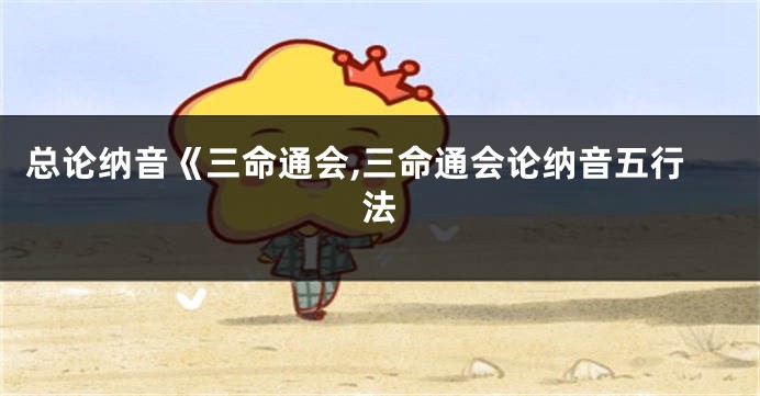 总论纳音《三命通会,三命通会论纳音五行法