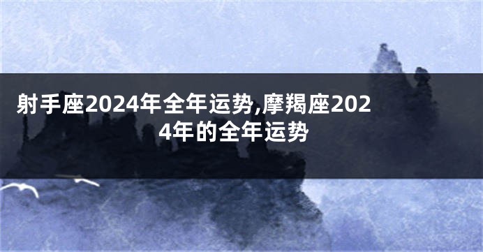 射手座2024年全年运势,摩羯座2024年的全年运势