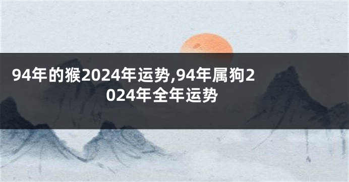 94年的猴2024年运势,94年属狗2024年全年运势