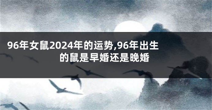 96年女鼠2024年的运势,96年出生的鼠是早婚还是晚婚