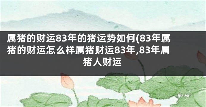 属猪的财运83年的猪运势如何(83年属猪的财运怎么样属猪财运83年,83年属猪人财运