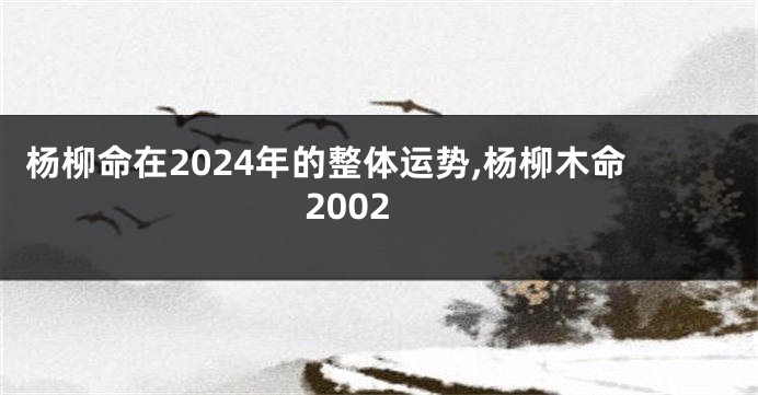 杨柳命在2024年的整体运势,杨柳木命2002