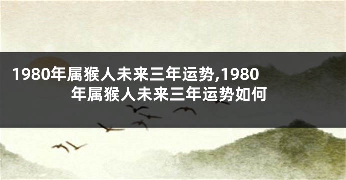 1980年属猴人未来三年运势,1980年属猴人未来三年运势如何