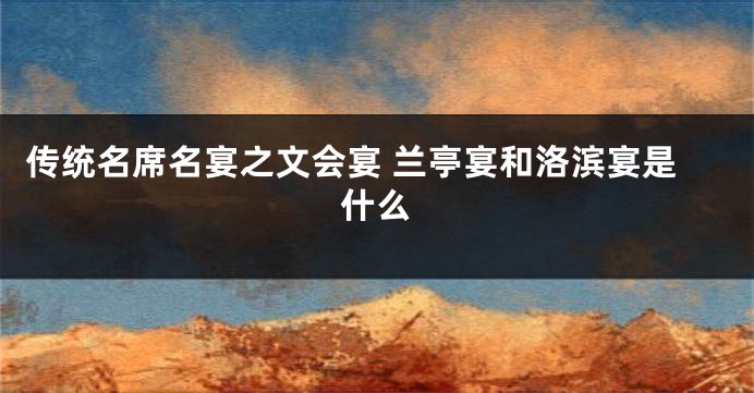 传统名席名宴之文会宴 兰亭宴和洛滨宴是什么