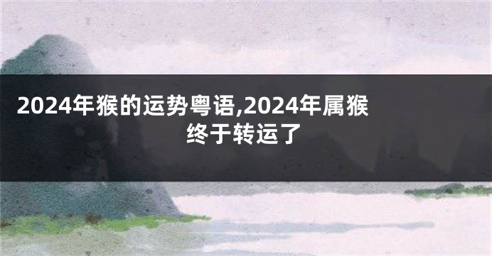 2024年猴的运势粤语,2024年属猴终于转运了