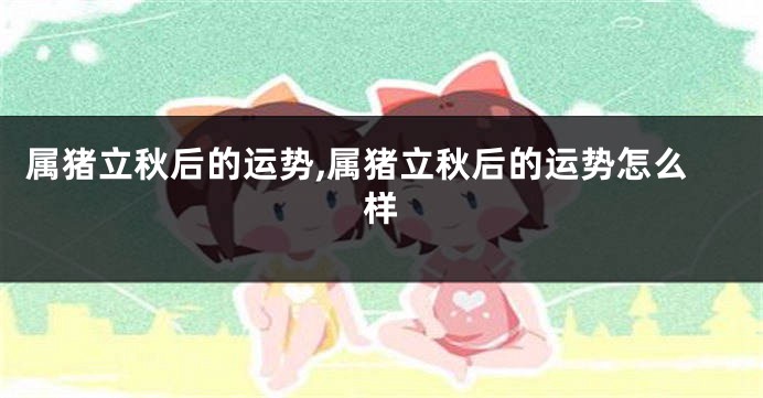 属猪立秋后的运势,属猪立秋后的运势怎么样