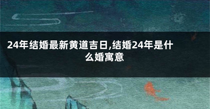 24年结婚最新黄道吉日,结婚24年是什么婚寓意