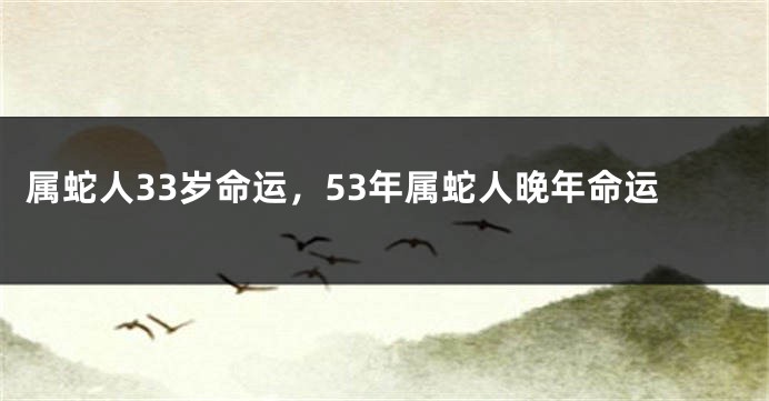 属蛇人33岁命运，53年属蛇人晚年命运