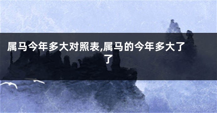 属马今年多大对照表,属马的今年多大了 了