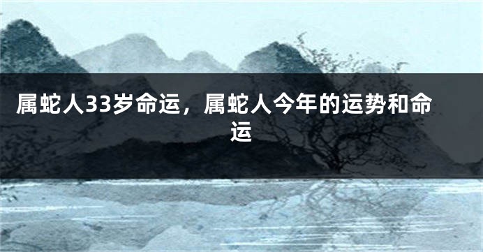 属蛇人33岁命运，属蛇人今年的运势和命运