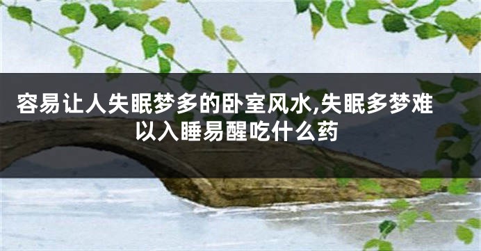 容易让人失眠梦多的卧室风水,失眠多梦难以入睡易醒吃什么药