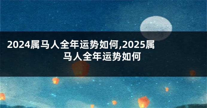 2024属马人全年运势如何,2025属马人全年运势如何