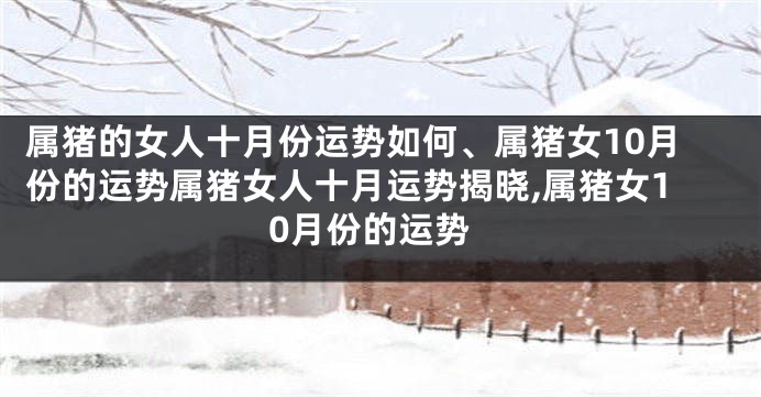 属猪的女人十月份运势如何、属猪女10月份的运势属猪女人十月运势揭晓,属猪女10月份的运势