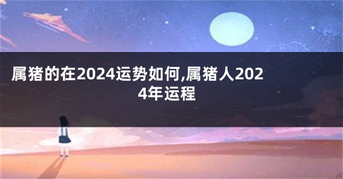 属猪的在2024运势如何,属猪人2024年运程