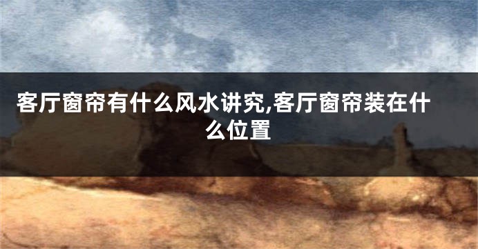 客厅窗帘有什么风水讲究,客厅窗帘装在什么位置