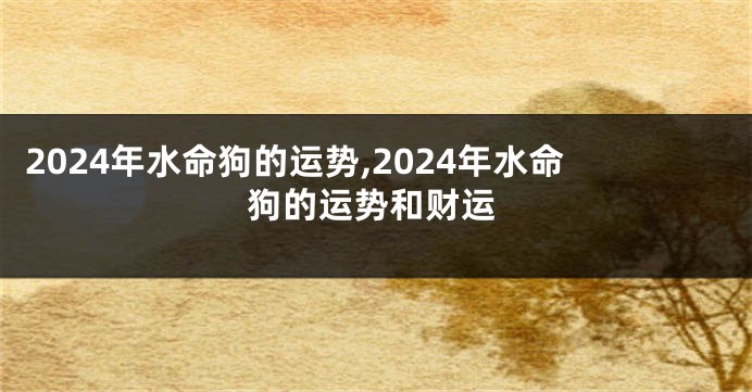 2024年水命狗的运势,2024年水命狗的运势和财运