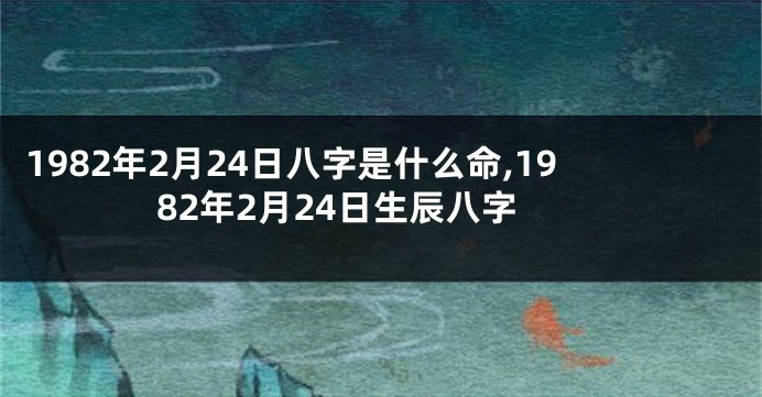 1982年2月24日八字是什么命,1982年2月24日生辰八字