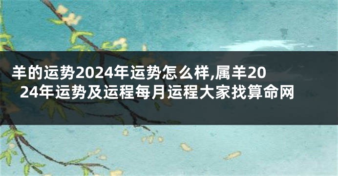 羊的运势2024年运势怎么样,属羊2024年运势及运程每月运程大家找算命网