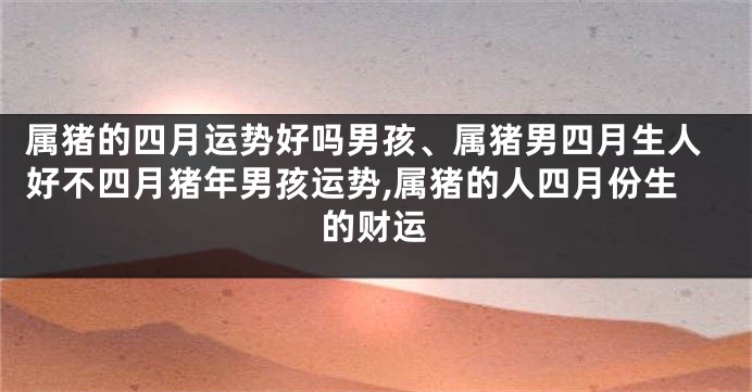 属猪的四月运势好吗男孩、属猪男四月生人好不四月猪年男孩运势,属猪的人四月份生的财运