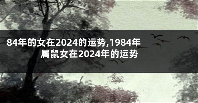 84年的女在2024的运势,1984年属鼠女在2024年的运势