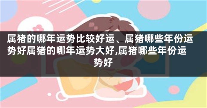 属猪的哪年运势比较好运、属猪哪些年份运势好属猪的哪年运势大好,属猪哪些年份运势好