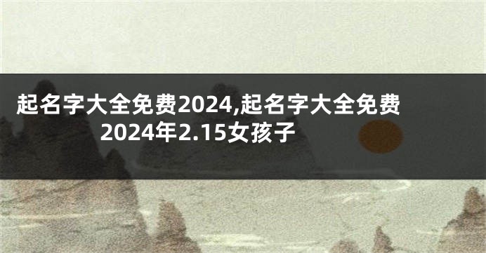 起名字大全免费2024,起名字大全免费2024年2.15女孩子