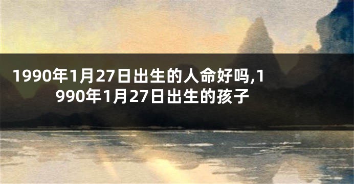 1990年1月27日出生的人命好吗,1990年1月27日出生的孩子