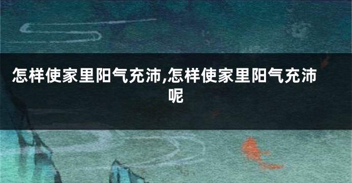 怎样使家里阳气充沛,怎样使家里阳气充沛呢