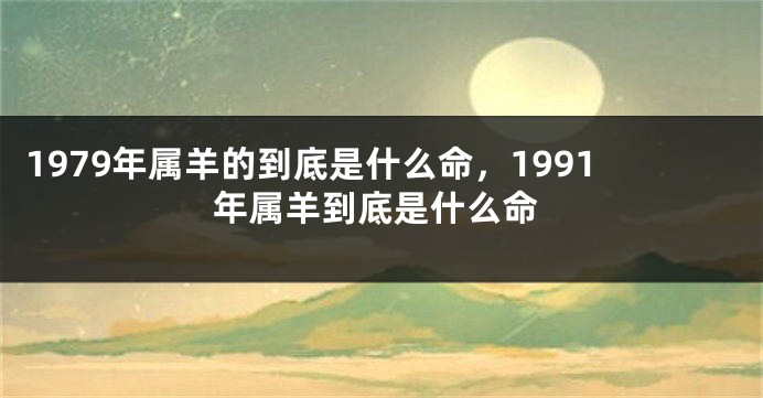 1979年属羊的到底是什么命，1991年属羊到底是什么命