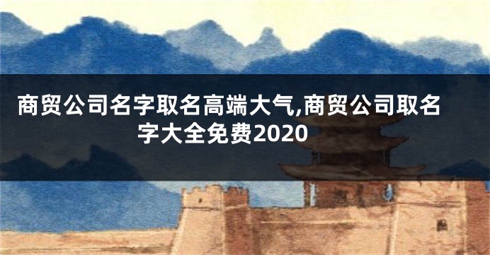 商贸公司名字取名高端大气,商贸公司取名字大全免费2020