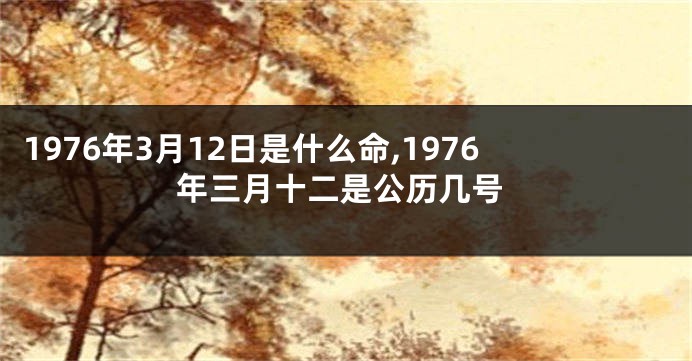 1976年3月12日是什么命,1976年三月十二是公历几号