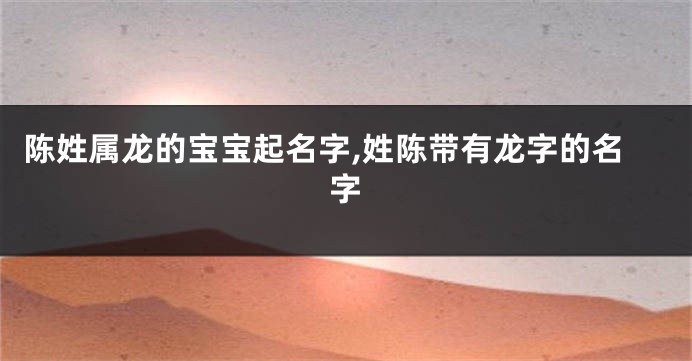 陈姓属龙的宝宝起名字,姓陈带有龙字的名字