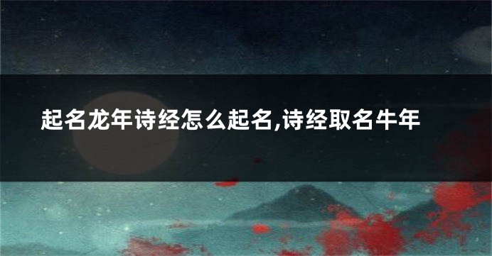 起名龙年诗经怎么起名,诗经取名牛年