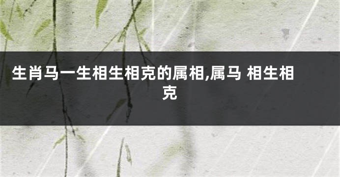 生肖马一生相生相克的属相,属马 相生相克