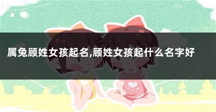 属兔顾姓女孩起名,顾姓女孩起什么名字好