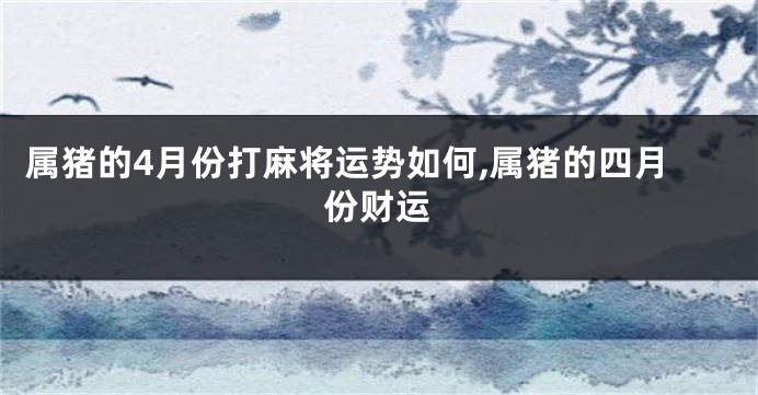 属猪的4月份打麻将运势如何,属猪的四月份财运