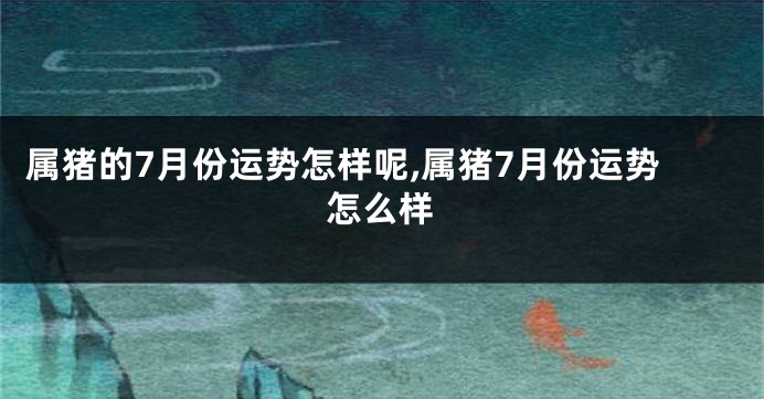 属猪的7月份运势怎样呢,属猪7月份运势怎么样