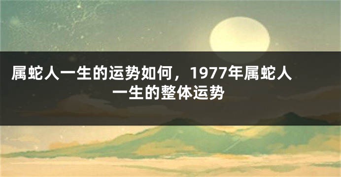 属蛇人一生的运势如何，1977年属蛇人一生的整体运势