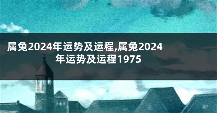 属兔2024年运势及运程,属兔2024年运势及运程1975