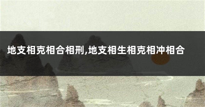 地支相克相合相刑,地支相生相克相冲相合