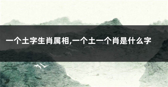 一个土字生肖属相,一个土一个肖是什么字