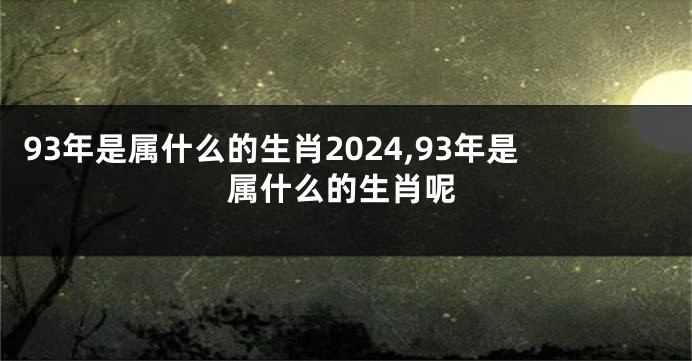 93年是属什么的生肖2024,93年是属什么的生肖呢