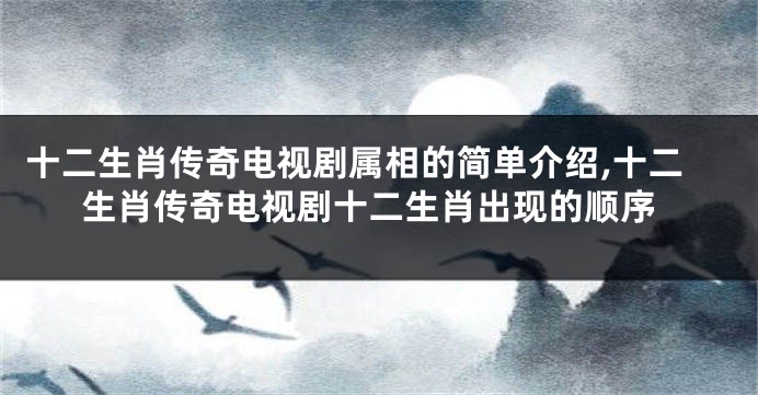 十二生肖传奇电视剧属相的简单介绍,十二生肖传奇电视剧十二生肖出现的顺序