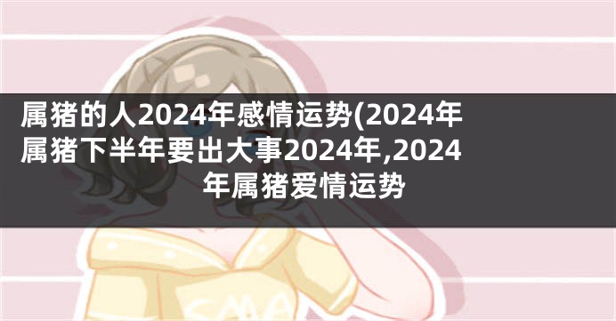 属猪的人2024年感情运势(2024年属猪下半年要出大事2024年,2024年属猪爱情运势