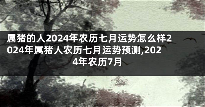 属猪的人2024年农历七月运势怎么样2024年属猪人农历七月运势预测,2024年农历7月