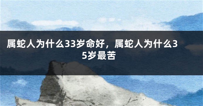 属蛇人为什么33岁命好，属蛇人为什么35岁最苦