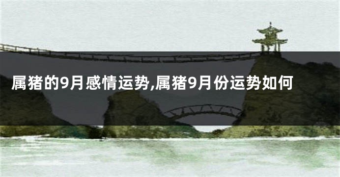 属猪的9月感情运势,属猪9月份运势如何