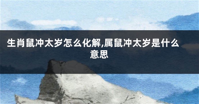 生肖鼠冲太岁怎么化解,属鼠冲太岁是什么意思