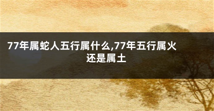 77年属蛇人五行属什么,77年五行属火还是属土