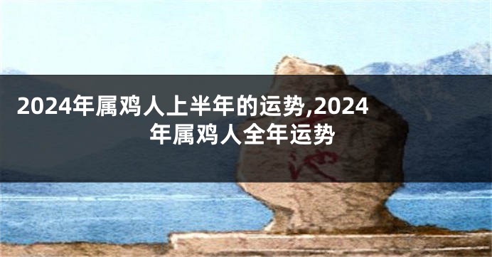 2024年属鸡人上半年的运势,2024年属鸡人全年运势